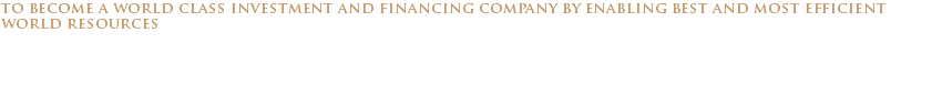 to become a world class investment and financing company by enabling best and most efficient world resources 